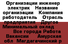 Организации инженер-электрик › Название организации ­ Компания-работодатель › Отрасль предприятия ­ Другое › Минимальный оклад ­ 20 000 - Все города Работа » Вакансии   . Амурская обл.,Магдагачинский р-н